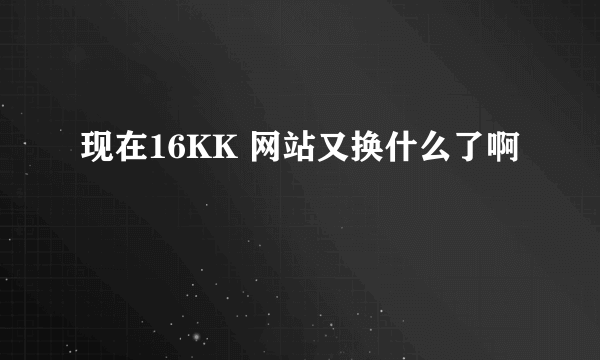 现在16KK 网站又换什么了啊