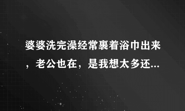 婆婆洗完澡经常裹着浴巾出来，老公也在，是我想太多还是真不雅观？