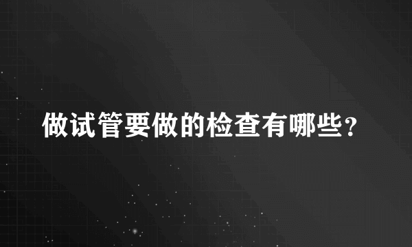 做试管要做的检查有哪些？