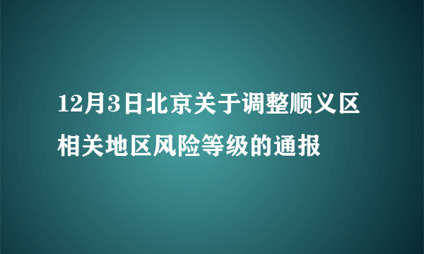 12月3日北京关于调整顺义区相关地区风险等级的通报