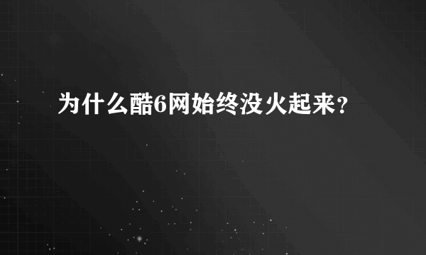 为什么酷6网始终没火起来？