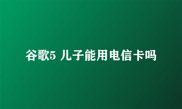 谷歌5 儿子能用电信卡吗