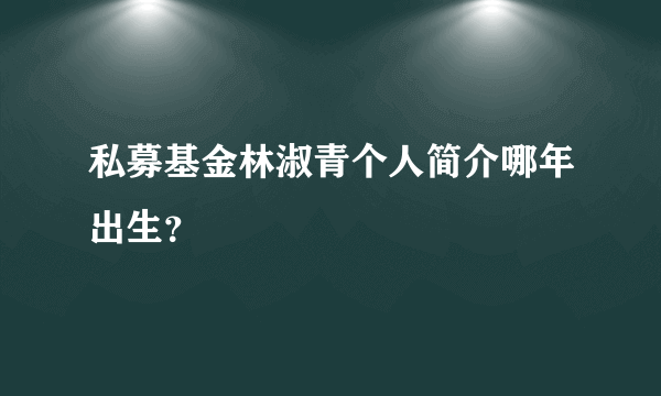 私募基金林淑青个人简介哪年出生？