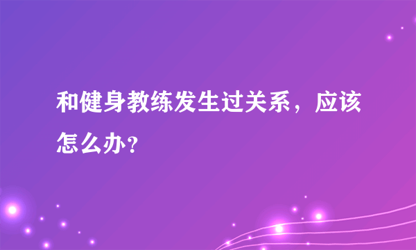 和健身教练发生过关系，应该怎么办？