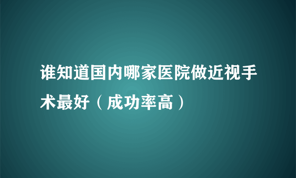 谁知道国内哪家医院做近视手术最好（成功率高）