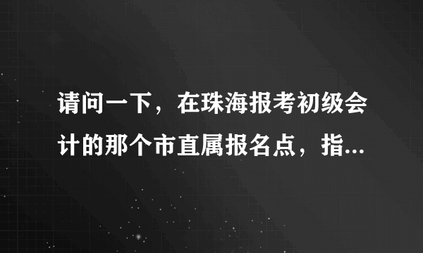 请问一下，在珠海报考初级会计的那个市直属报名点，指的是哪个地方，香洲财政局？抑或是珠海总财政局啊