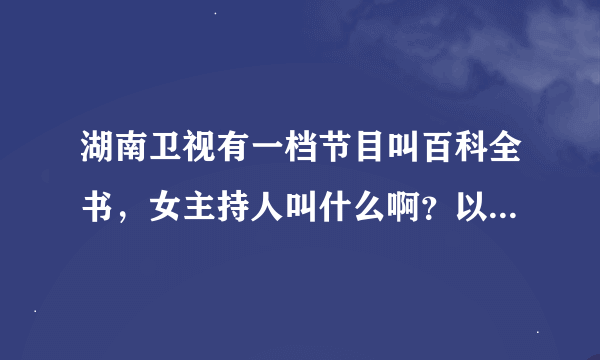 湖南卫视有一档节目叫百科全书，女主持人叫什么啊？以前做过哪个台的什么节目啊