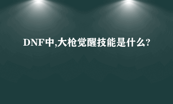 DNF中,大枪觉醒技能是什么?