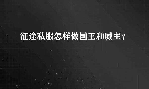 征途私服怎样做国王和城主？