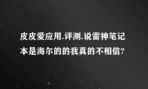 皮皮爱应用.评测.说雷神笔记本是海尔的的我真的不相信?