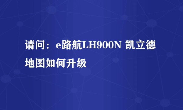 请问：e路航LH900N 凯立德地图如何升级