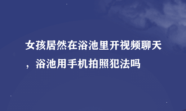 女孩居然在浴池里开视频聊天，浴池用手机拍照犯法吗