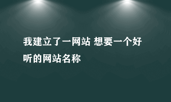 我建立了一网站 想要一个好听的网站名称