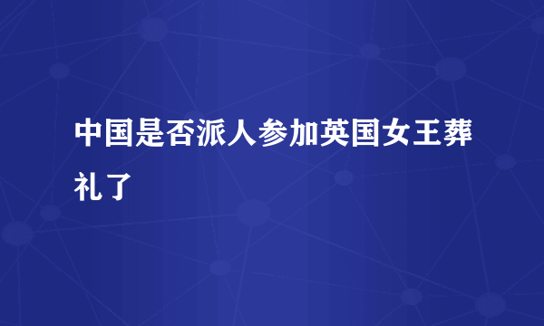 中国是否派人参加英国女王葬礼了