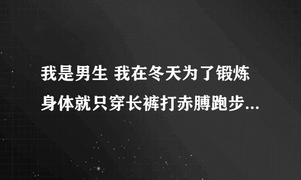 我是男生 我在冬天为了锻炼身体就只穿长裤打赤膊跑步可以吗？