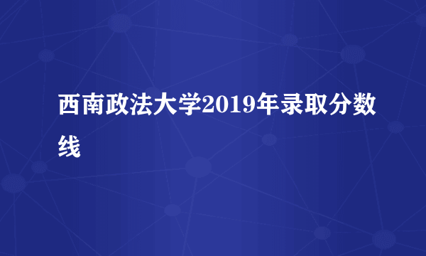 西南政法大学2019年录取分数线