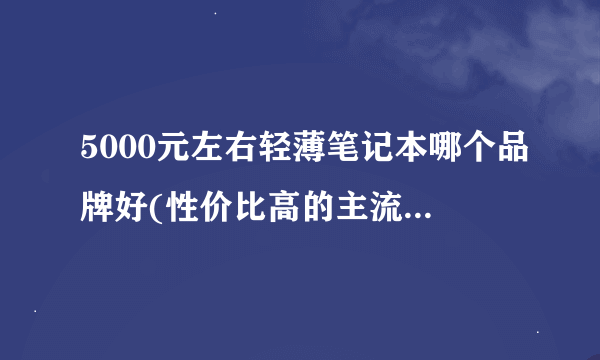 5000元左右轻薄笔记本哪个品牌好(性价比高的主流笔记本电脑推荐)