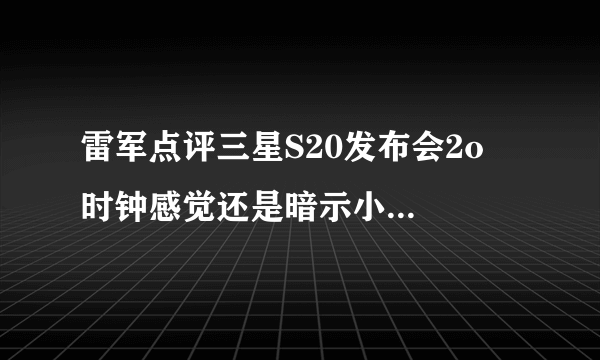 雷军点评三星S20发布会2o  时钟感觉还是暗示小米10不便宜