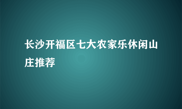 长沙开福区七大农家乐休闲山庄推荐