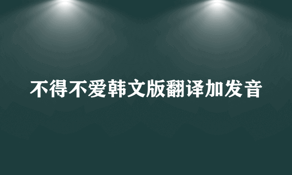 不得不爱韩文版翻译加发音