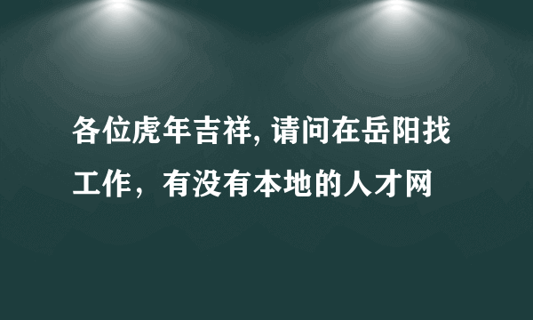 各位虎年吉祥, 请问在岳阳找工作，有没有本地的人才网