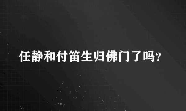 任静和付笛生归佛门了吗？