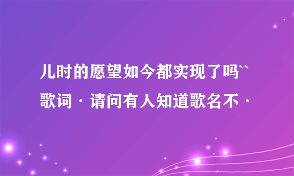 儿时的愿望如今都实现了吗``歌词·请问有人知道歌名不·