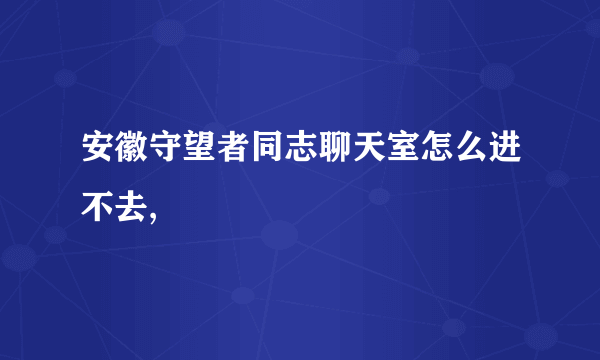 安徽守望者同志聊天室怎么进不去,