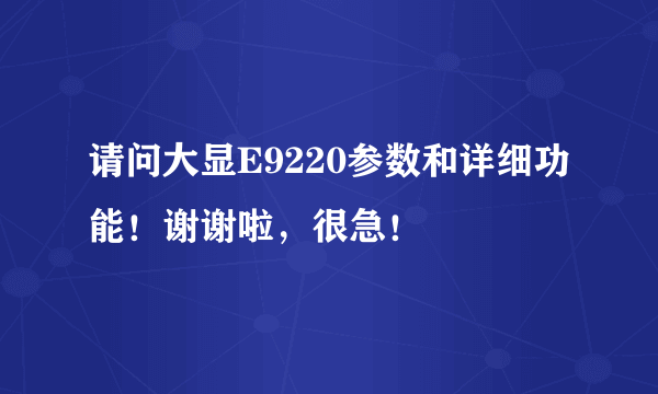 请问大显E9220参数和详细功能！谢谢啦，很急！