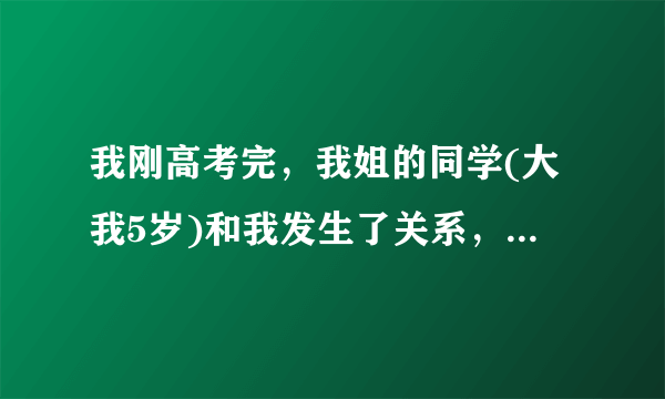 我刚高考完，我姐的同学(大我5岁)和我发生了关系，还说要当我女朋友，我感觉很茫然……