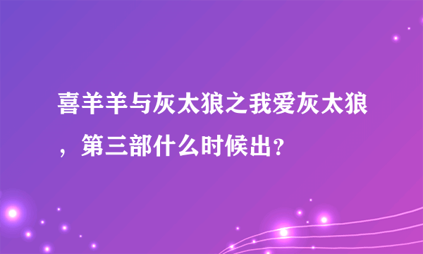 喜羊羊与灰太狼之我爱灰太狼，第三部什么时候出？