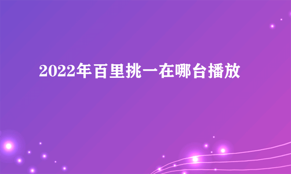 2022年百里挑一在哪台播放