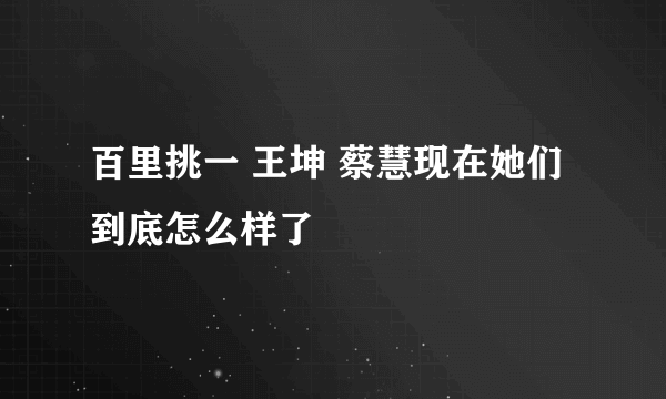 百里挑一 王坤 蔡慧现在她们到底怎么样了