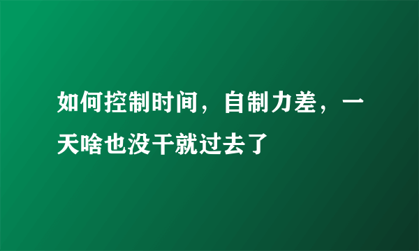 如何控制时间，自制力差，一天啥也没干就过去了