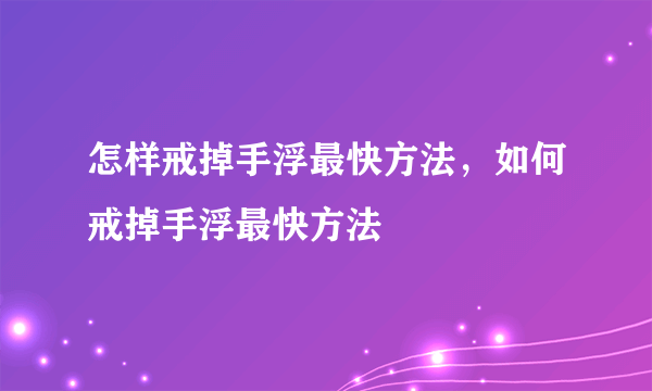 怎样戒掉手浮最快方法，如何戒掉手浮最快方法