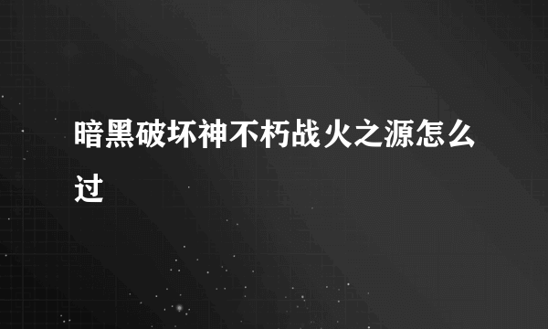 暗黑破坏神不朽战火之源怎么过