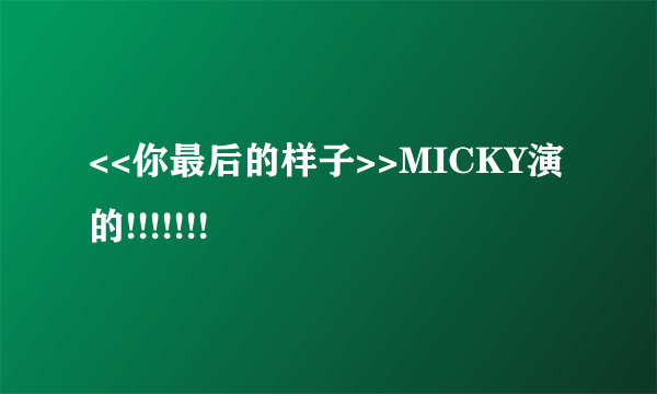 <<你最后的样子>>MICKY演的!!!!!!!