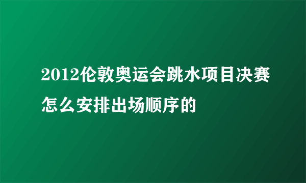 2012伦敦奥运会跳水项目决赛怎么安排出场顺序的