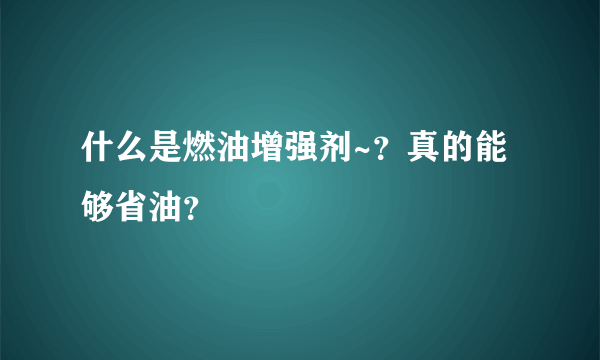 什么是燃油增强剂~？真的能够省油？