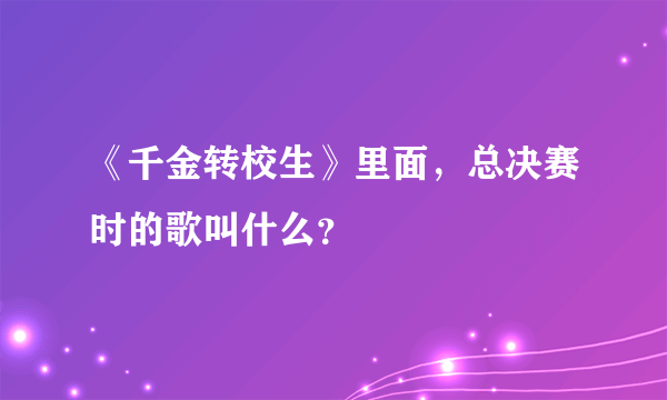 《千金转校生》里面，总决赛时的歌叫什么？