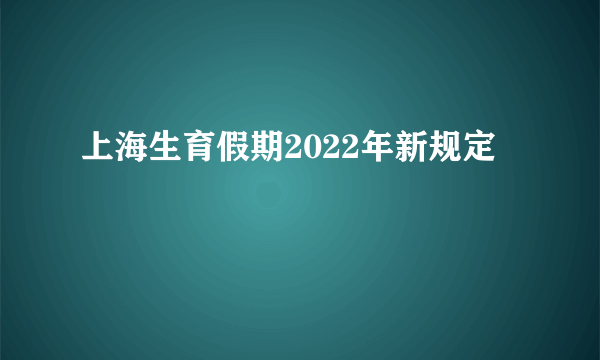 上海生育假期2022年新规定