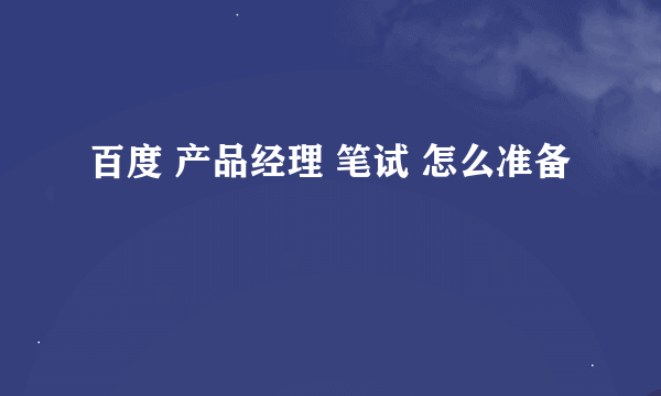 百度 产品经理 笔试 怎么准备