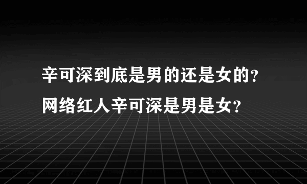 辛可深到底是男的还是女的？网络红人辛可深是男是女？