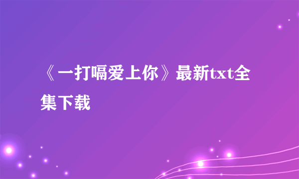 《一打嗝爱上你》最新txt全集下载