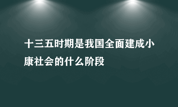 十三五时期是我国全面建成小康社会的什么阶段