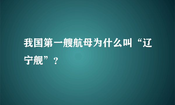 我国第一艘航母为什么叫“辽宁舰”？