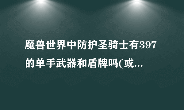 魔兽世界中防护圣骑士有397的单手武器和盾牌吗(或顶级单手武器和盾牌)有在那里刷，怎样刷？本人小白