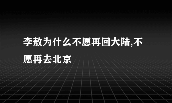 李敖为什么不愿再回大陆,不愿再去北京