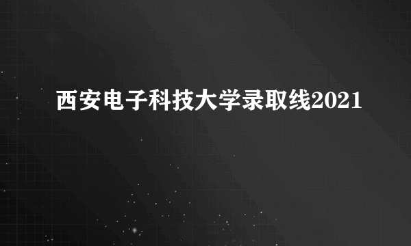 西安电子科技大学录取线2021