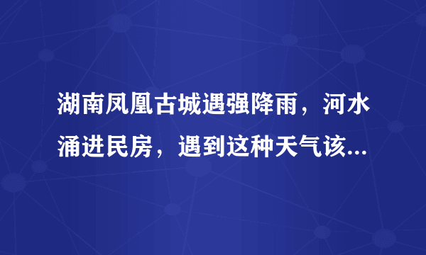 湖南凤凰古城遇强降雨，河水涌进民房，遇到这种天气该如何保护自己？